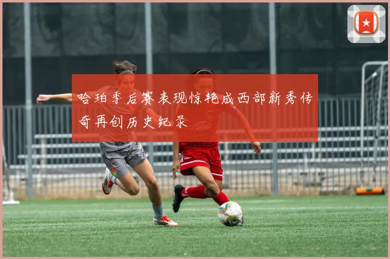 哈珀季后赛表现惊艳成西部新秀传奇再创历史纪录