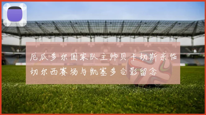 厄瓜多尔国家队主帅贝卡切斯亲临切尔西赛场与凯塞多合影留念