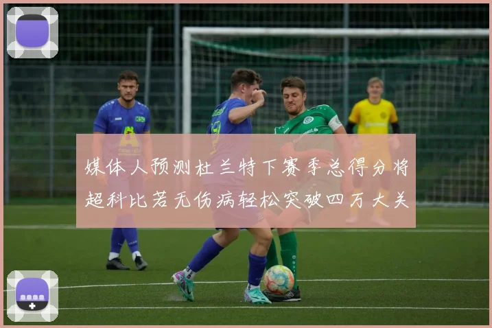 媒体人预测杜兰特下赛季总得分将超科比若无伤病轻松突破四万大关