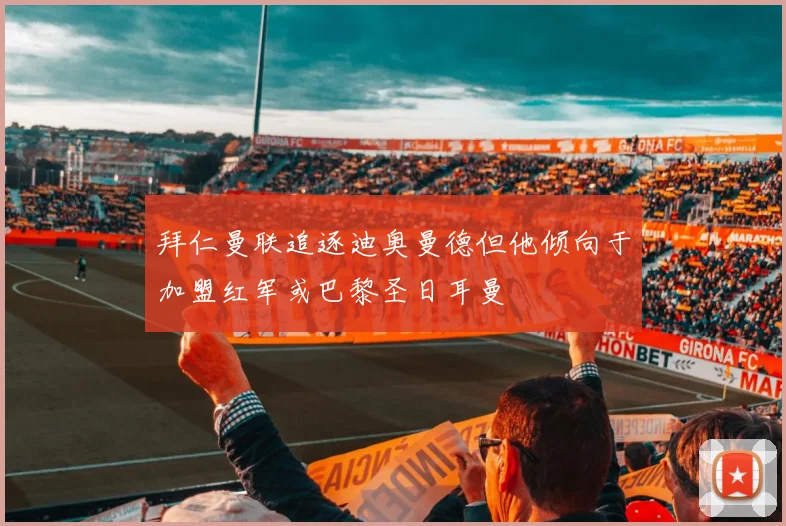 拜仁曼联追逐迪奥曼德但他倾向于加盟红军或巴黎圣日耳曼