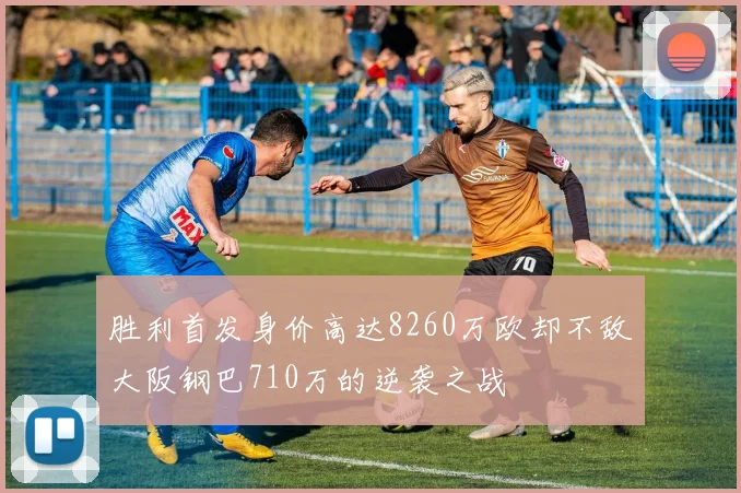 胜利首发身价高达8260万欧却不敌大阪钢巴710万的逆袭之战