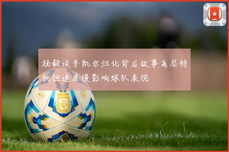 杨毅谈李凯尔归化背后故事高层特批但速度慢影响球队表现