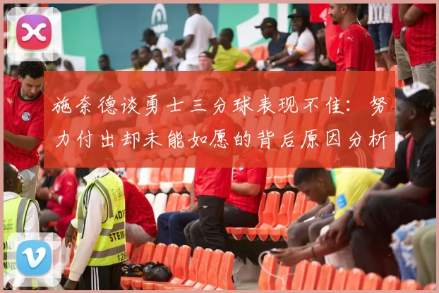 施奈德谈勇士三分球表现不佳：努力付出却未能如愿的背后原因分析