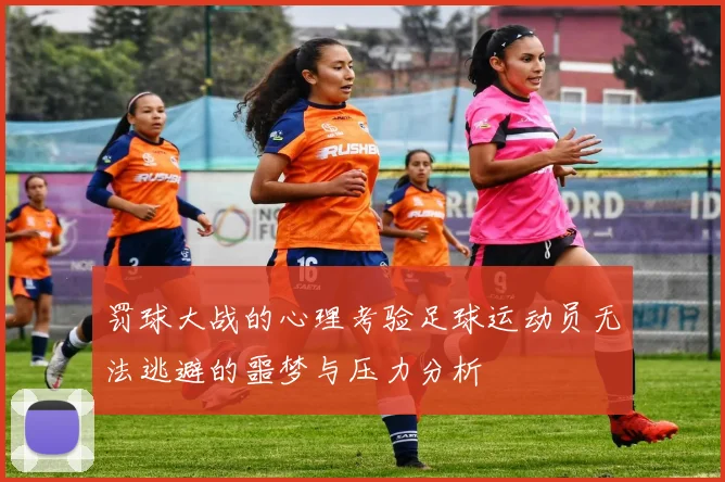 罚球大战的心理考验足球运动员无法逃避的噩梦与压力分析