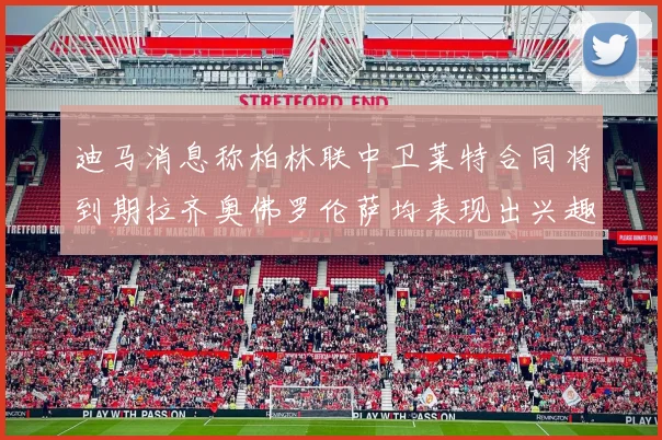 迪马消息称柏林联中卫莱特合同将到期拉齐奥佛罗伦萨均表现出兴趣