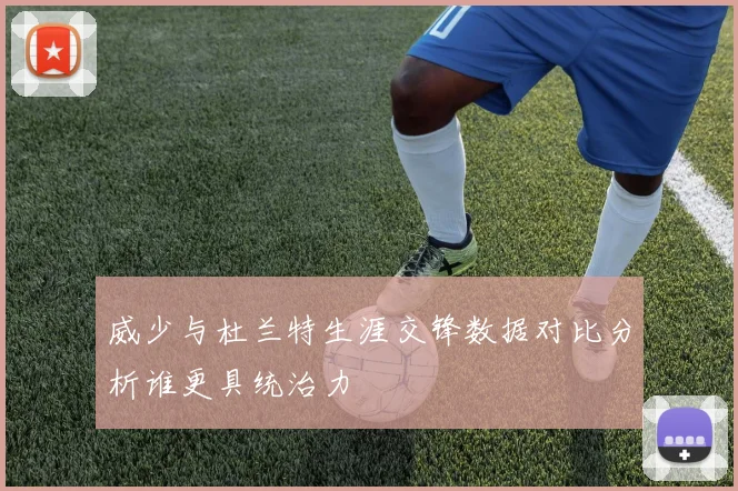 威少与杜兰特生涯交锋数据对比分析谁更具统治力