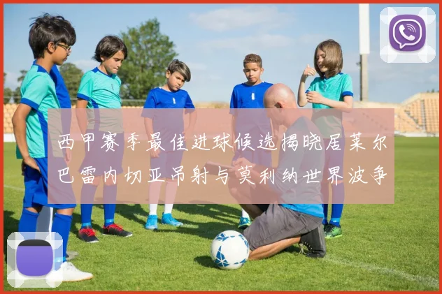 西甲赛季最佳进球候选揭晓居莱尔巴雷内切亚吊射与莫利纳世界波争辉