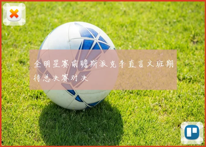 全明星赛前瞻斯派克李直言文班期待总决赛对决