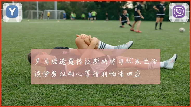 罗马诺透露格拉斯纳将与AC米兰洽谈伊劳拉耐心等待利物浦回应