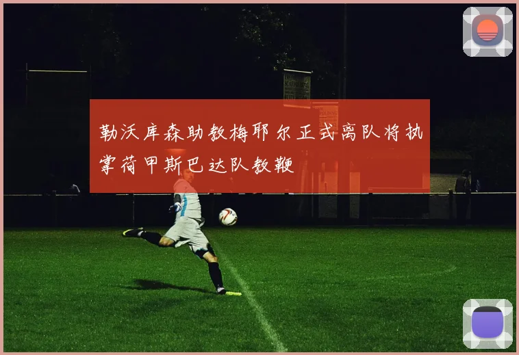 勒沃库森助教梅耶尔正式离队将执掌荷甲斯巴达队教鞭