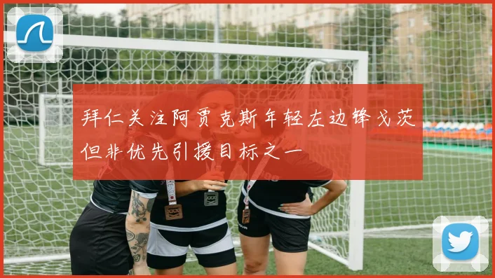 拜仁关注阿贾克斯年轻左边锋戈茨但非优先引援目标之一