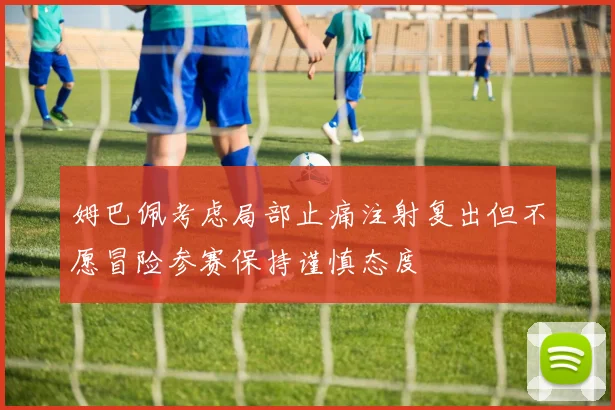 姆巴佩考虑局部止痛注射复出但不愿冒险参赛保持谨慎态度
