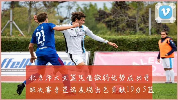 北京师大女篮凭借微弱优势成功晋级决赛李星诺表现出色贡献19分5篮板