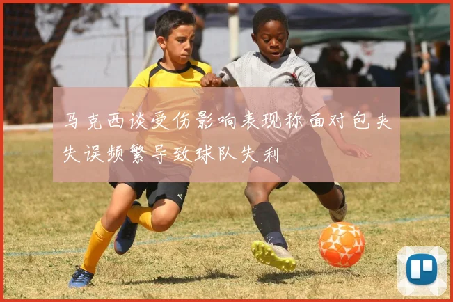 马克西谈受伤影响表现称面对包夹失误频繁导致球队失利
