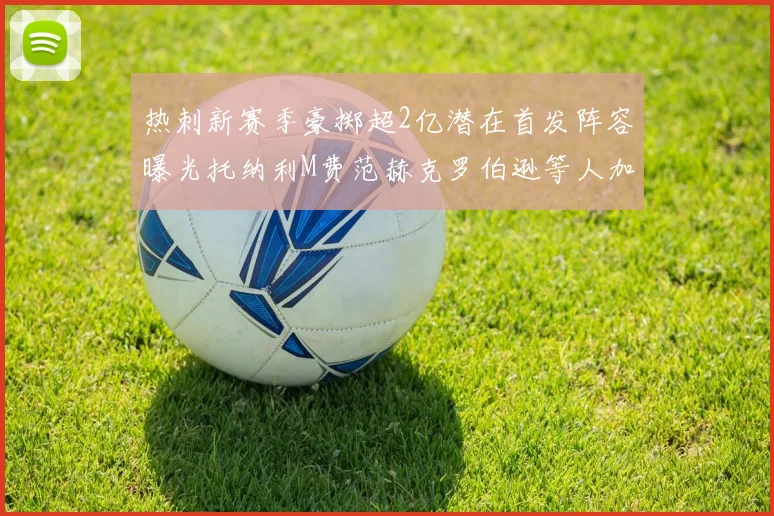热刺新赛季豪掷超2亿潜在首发阵容曝光托纳利M费范赫克罗伯逊等人加盟
