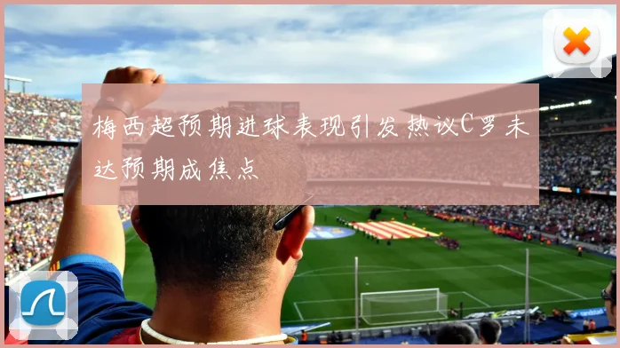 梅西超预期进球表现引发热议C罗未达预期成焦点