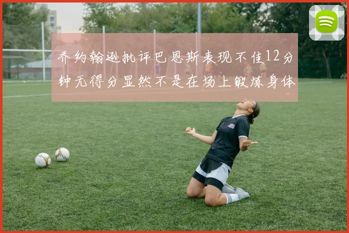 乔约翰逊批评巴恩斯表现不佳12分钟无得分显然不是在场上锻炼身体