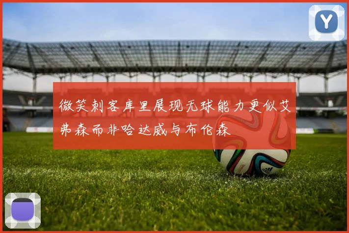 微笑刺客库里展现无球能力更似艾弗森而非哈达威与布伦森