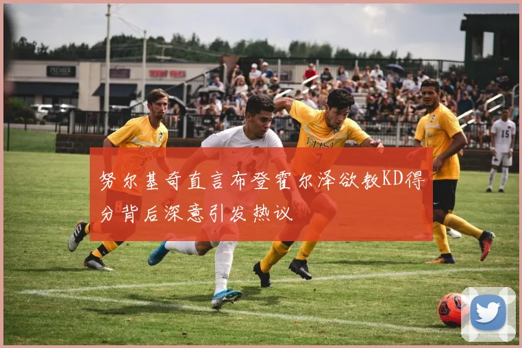 努尔基奇直言布登霍尔泽欲教KD得分背后深意引发热议