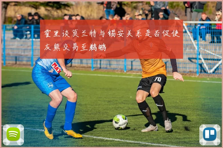 霍里谈莫兰特与锡安关系是否促使灰熊交易至鹈鹕