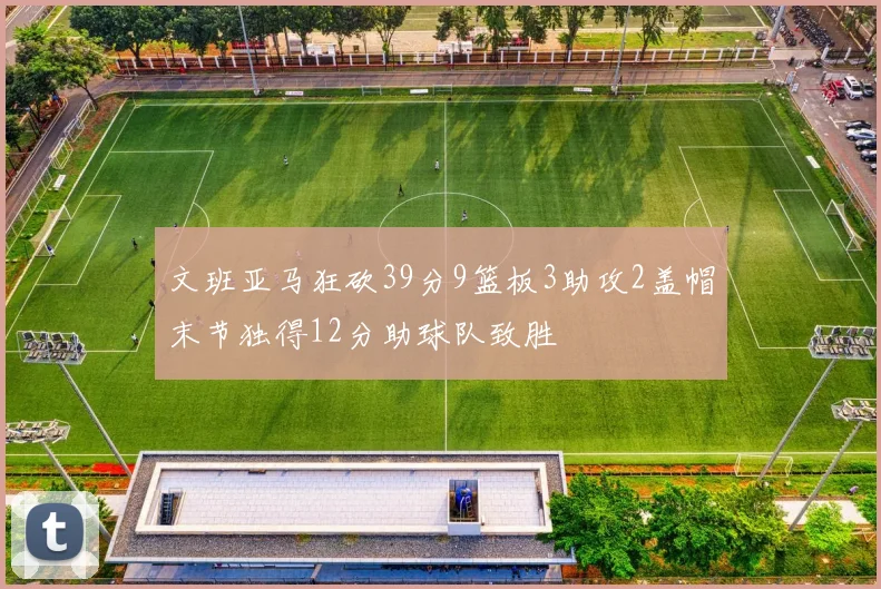 文班亚马狂砍39分9篮板3助攻2盖帽末节独得12分助球队致胜