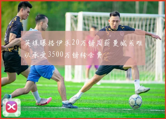 英媒曝格伊求20万镑周薪曼城或难以承受3500万镑转会费