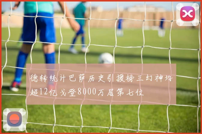 德转统计巴萨历史引援榜三幻神均超12亿戈登8000万居第七位