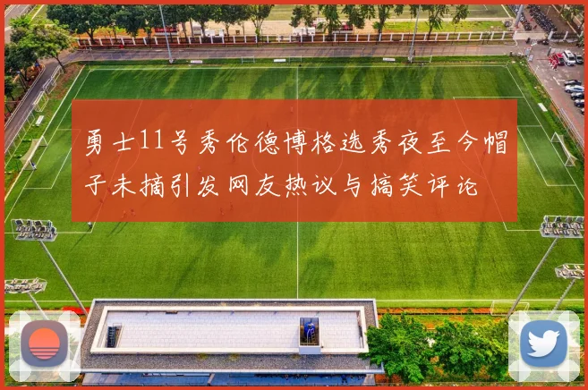 勇士11号秀伦德博格选秀夜至今帽子未摘引发网友热议与搞笑评论