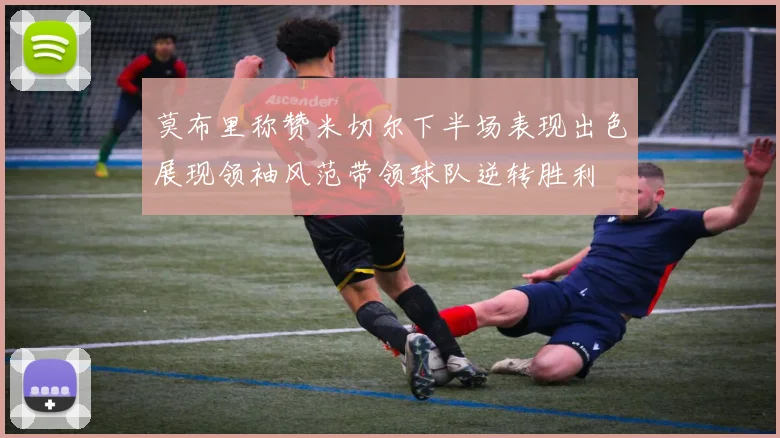莫布里称赞米切尔下半场表现出色展现领袖风范带领球队逆转胜利