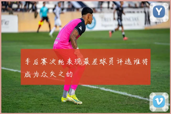 季后赛次轮表现最差球员评选谁将成为众矢之的