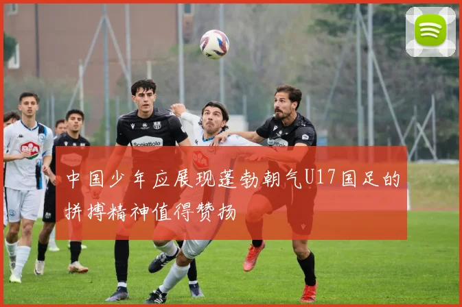 中国少年应展现蓬勃朝气U17国足的拼搏精神值得赞扬