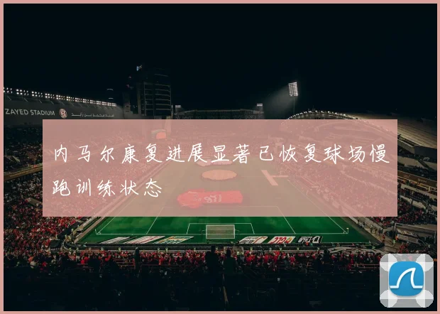 内马尔康复进展显著已恢复球场慢跑训练状态