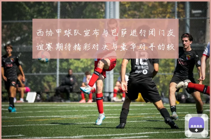 西协甲球队宣布与巴萨进行闭门友谊赛期待精彩对决与豪华对手的较量